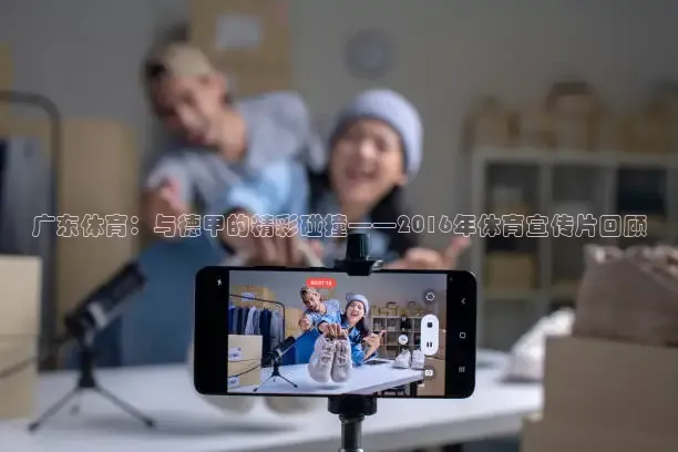 广东体育：与德甲的精彩碰撞——2016年体育宣传片回顾